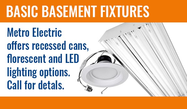 Basic Basement Fixtures. Metro Electric offers recessed cans, florescent and LED lighting options. Call for details