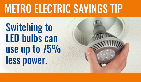 METRO ELECTRIC SAVINGS TIP - Switching to LED bulbs can use up to 75% less power.