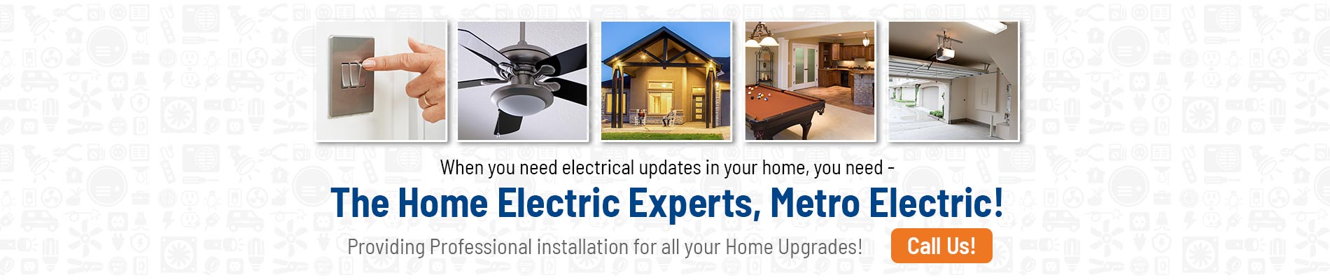 When you need electrical updates in your home, you need - The Home Electric Experts, Metro Electric! Providing Professional installation for all your Home Upgrades!