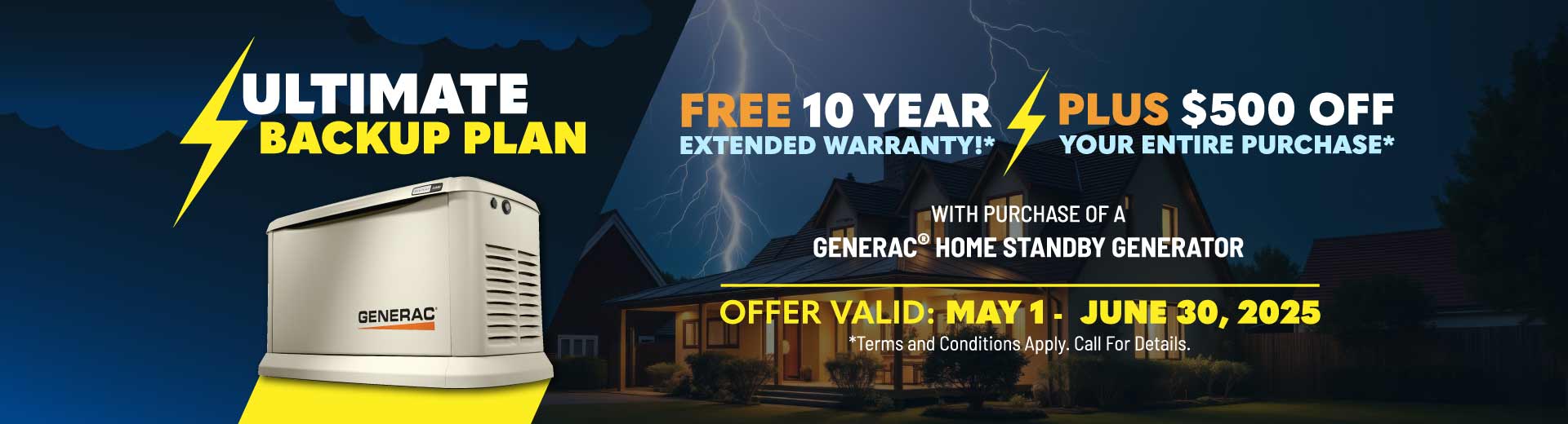 Purchase a Generac Home Standby Generator and receive a FREE 10-Year Warranty plus $500 OFF your entire purchase.