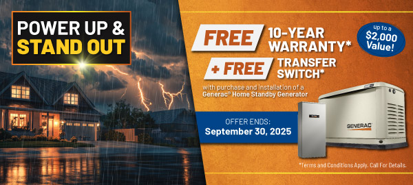 Purchase a Generac Home Standby Generator and receive a FREE 10-Year Warranty plus a FREE Transfer Switch with purchase and installation.