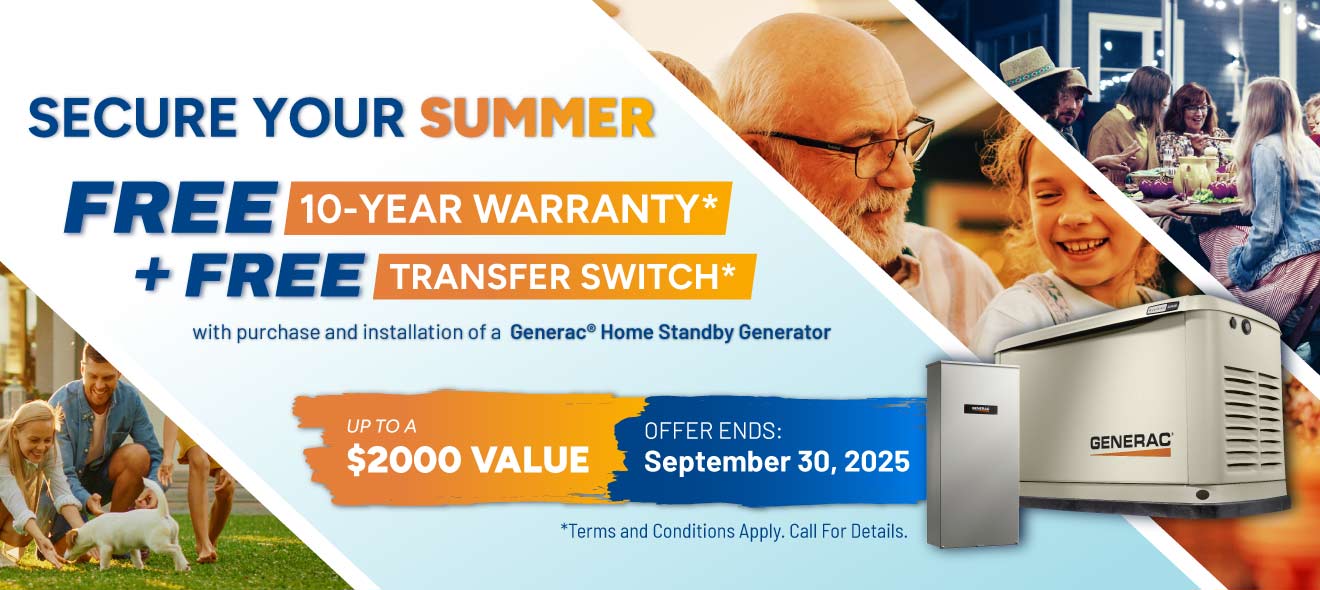 Purchase a Generac Home Standby Generator and receive a FREE 10-Year Warranty plus a FREE Transfer Switch with purchase and installation.