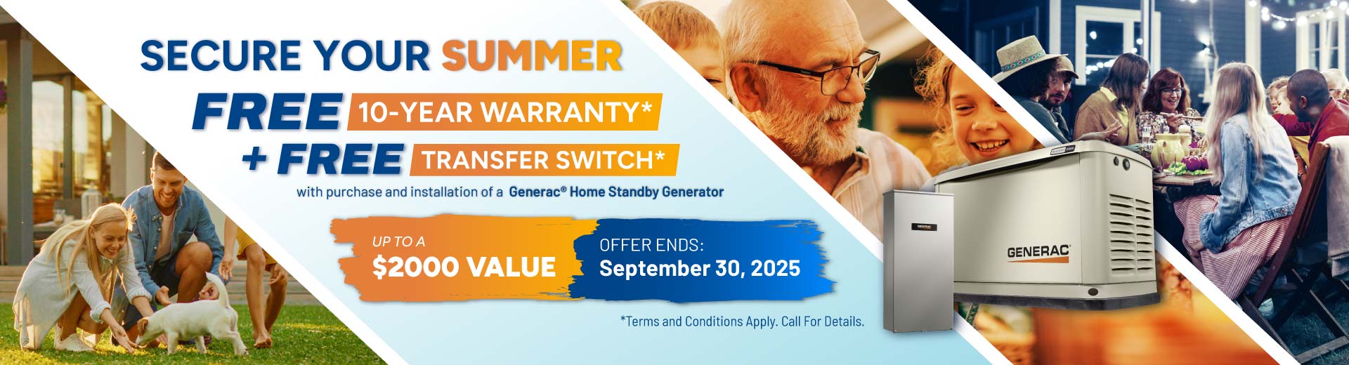 Purchase a Generac Home Standby Generator and receive a FREE 10-Year Warranty plus a FREE Transfer Switch with purchase and installation.