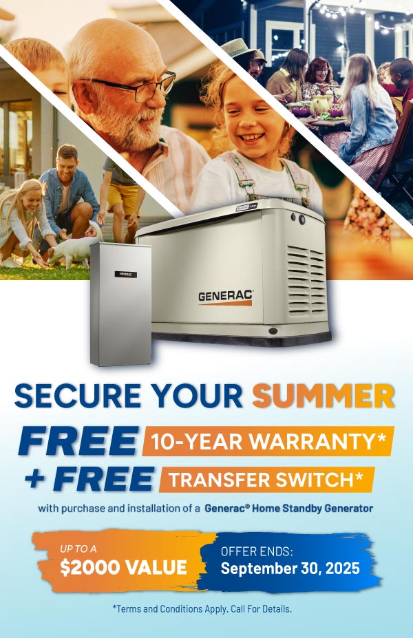 Purchase a Generac Home Standby Generator and receive a FREE 10-Year Warranty plus a FREE Transfer Switch with purchase and installation.