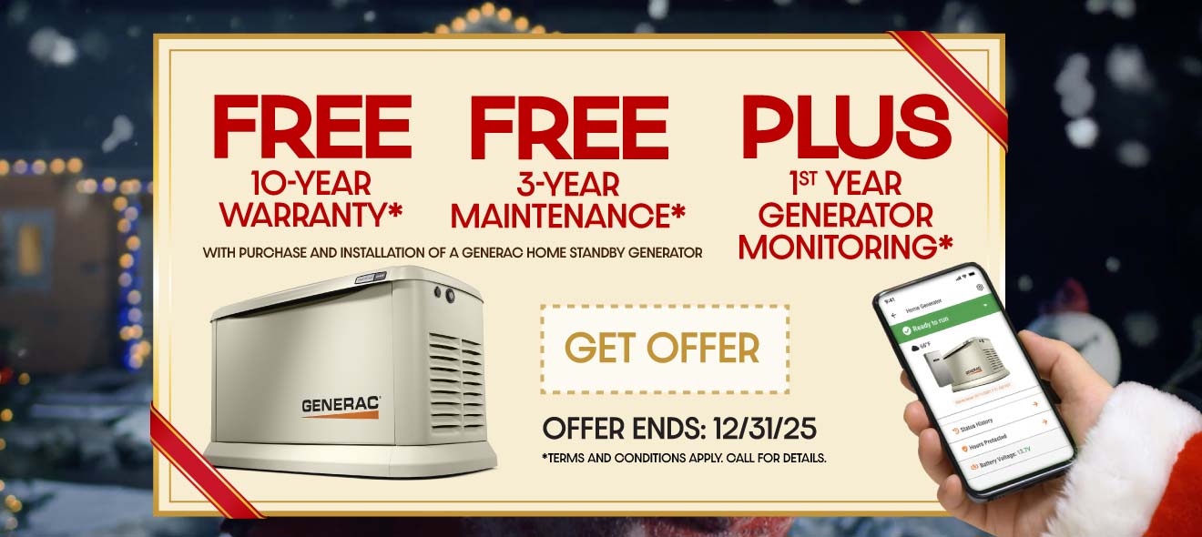 Purchase a Generac Home Standby Generator and receive a FREE 10-year extended-limited warranty, 3-Year Generator Maintenance and 1st Year of Generator Monitoring with purchase and installation.