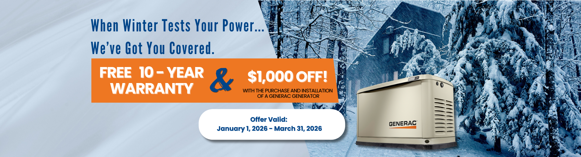 Purchase a Generac Home Standby Generator and receive a FREE 10-year extended-limited warranty, 3-Year Generator Maintenance, $1000 off and 1st Year of Generator Monitoring with purchase and installation.