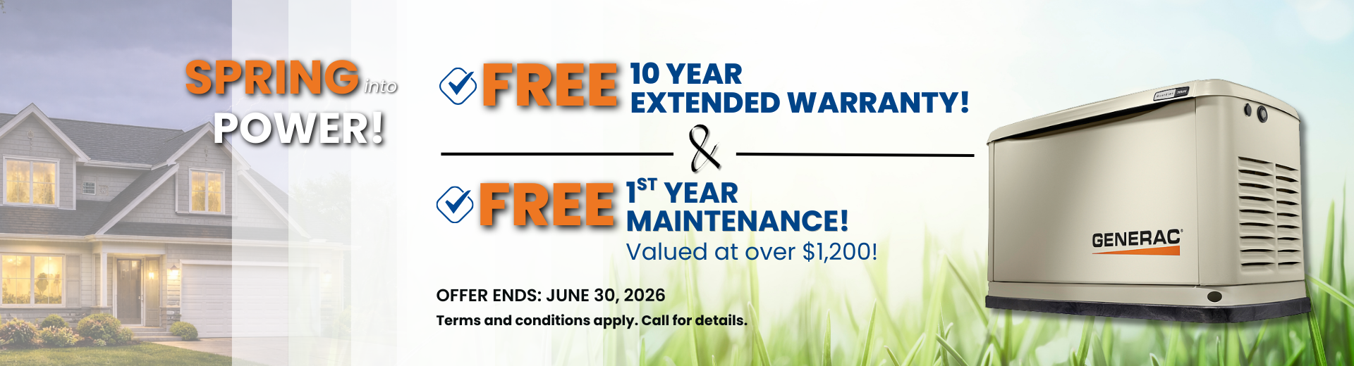 Purchase a Generac Home Standby Generator and receive a FREE 10-year extended-limited warranty, 3-Year Generator Maintenance, $1000 off and 1st Year of Generator Monitoring with purchase and installation.